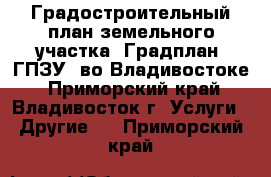 Градостроительный план земельного участка (Градплан, ГПЗУ) во Владивостоке - Приморский край, Владивосток г. Услуги » Другие   . Приморский край